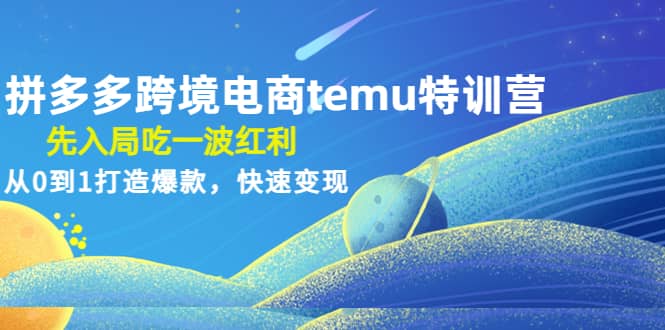 拼多多跨境电商temu特训营：先入局吃一波红利，从0到1打造爆款，快速变现网创库-网创项目资源站-副业项目-创业项目-搞钱项目网创库