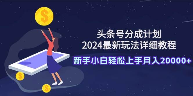 头条号分成计划：2024最新玩法详细教程，新手小白轻松上手月入20000+网创库-网创项目资源站-副业项目-创业项目-搞钱项目网创库