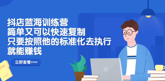 抖店蓝海训练营：简单又可以快速复制，只要按照他的标准化去执行就可以赚钱！网创库-网创项目资源站-副业项目-创业项目-搞钱项目网创库