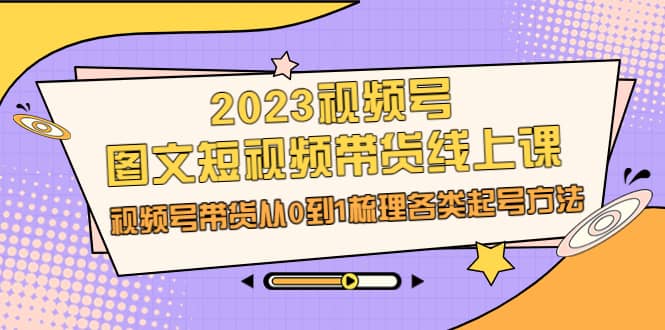 2023视频号-图文短视频带货线上课，视频号带货从0到1梳理各类起号方法网创库-网创项目资源站-副业项目-创业项目-搞钱项目网创库