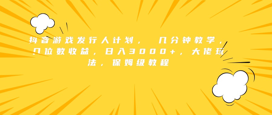 抖音游戏发行人计划， 几分钟教学，几位数收益，日入3000+，大佬玩法，保姆级教程网创库-网创项目资源站-副业项目-创业项目-搞钱项目网创库