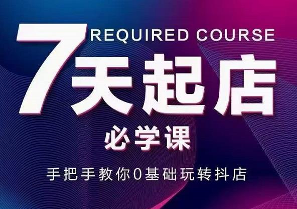 抖音小店7天起店必学课，手把手教你0基础玩转抖店网创库-网创项目资源站-副业项目-创业项目-搞钱项目网创库