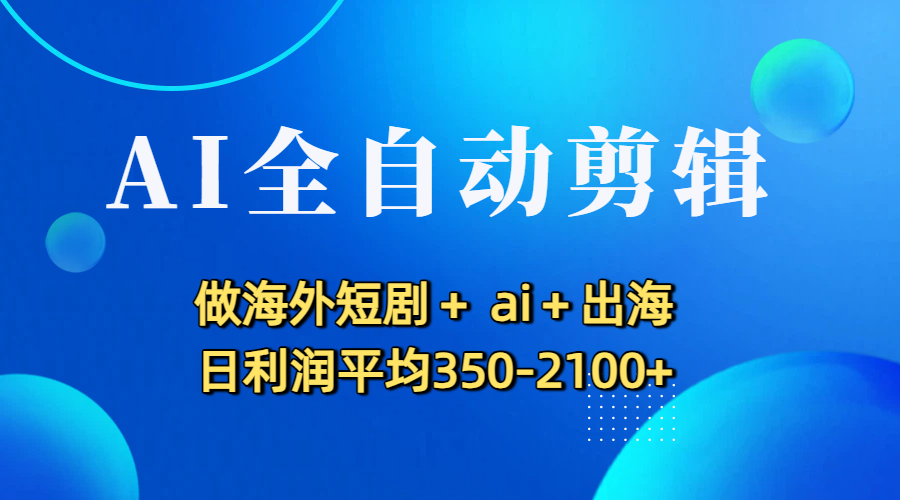 AI全自动剪辑，做海外短剧+ ai+出海 日利润平均350-2100+网创库-网创项目资源站-副业项目-创业项目-搞钱项目网创库