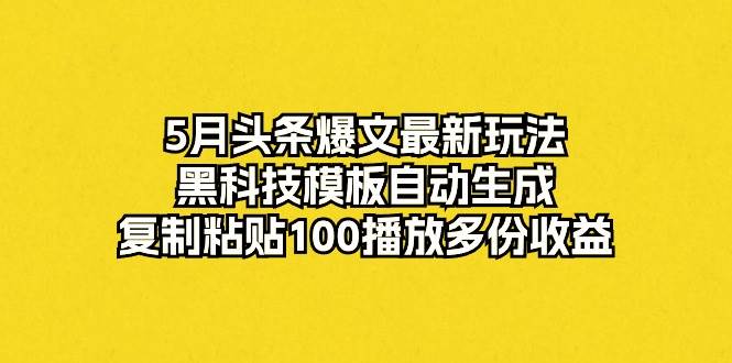 5月头条爆文最新玩法，黑科技模板自动生成，复制粘贴100播放多份收益网创库-网创项目资源站-副业项目-创业项目-搞钱项目网创库