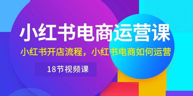 小红书·电商运营课：小红书开店流程，小红书电商如何运营（18节视频课）网创库-网创项目资源站-副业项目-创业项目-搞钱项目网创库
