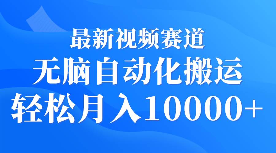 最新视频赛道 无脑自动化搬运 轻松月入10000+网创库-网创项目资源站-副业项目-创业项目-搞钱项目网创库