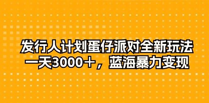 发行人计划蛋仔派对全新玩法，一天3000＋，蓝海暴力变现网创库-网创项目资源站-副业项目-创业项目-搞钱项目网创库
