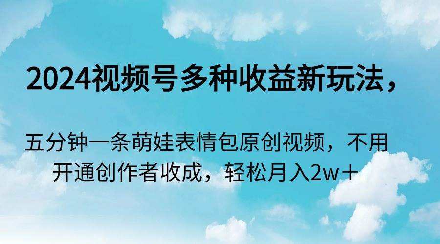 2024视频号多种收益新玩法，五分钟一条萌娃表情包原创视频，不用开通创…网创库-网创项目资源站-副业项目-创业项目-搞钱项目网创库