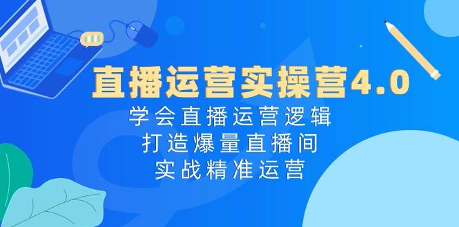 直播运营实操营4.0：学会直播运营逻辑，打造爆量直播间，实战精准运营网创库-网创项目资源站-副业项目-创业项目-搞钱项目网创库