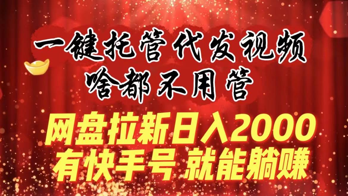一键托管代发视频，啥都不用管，网盘拉新日入2000+，有快手号就能躺赚网创库-网创项目资源站-副业项目-创业项目-搞钱项目网创库