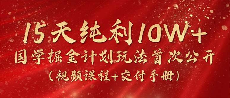 15天纯利10W+，国学掘金计划2024玩法全网首次公开（视频课程+交付手册）网创库-网创项目资源站-副业项目-创业项目-搞钱项目网创库