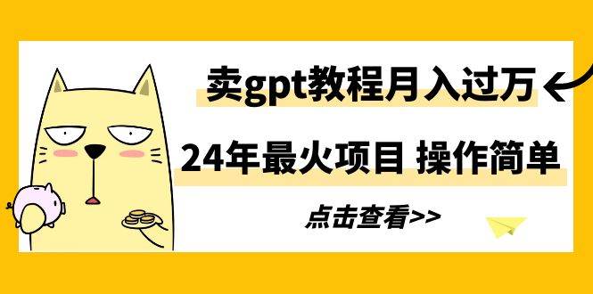 24年最火项目，卖gpt教程月入过万，操作简单网创库-网创项目资源站-副业项目-创业项目-搞钱项目网创库