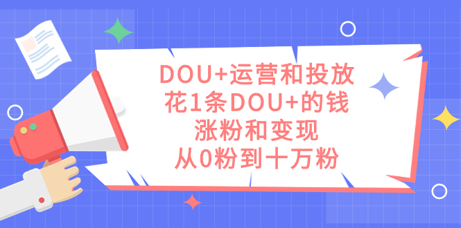 DOU+运营和投放，花1条DOU+的钱，涨粉和变现，从0粉到十万粉网创库-网创项目资源站-副业项目-创业项目-搞钱项目网创库