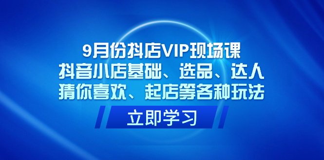 9月份抖店VIP现场课，抖音小店基础、选品、达人、猜你喜欢、起店等各种玩法网创库-网创项目资源站-副业项目-创业项目-搞钱项目网创库