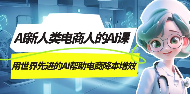 AI-新人类电商人的AI课，用世界先进的AI帮助电商降本增效网创库-网创项目资源站-副业项目-创业项目-搞钱项目网创库