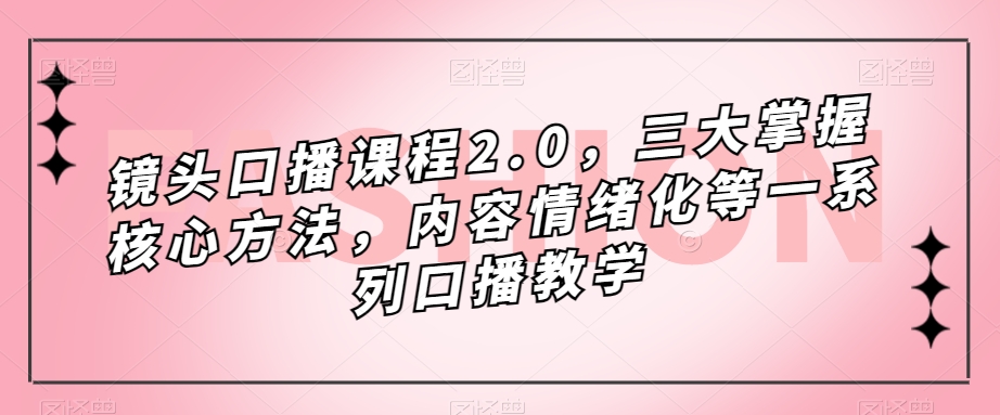 镜头-口播课程2.0，三大掌握核心方法，内容情绪化等一系列口播教学网创库-网创项目资源站-副业项目-创业项目-搞钱项目网创库