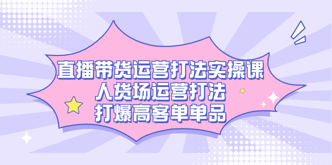 直播带货运营打法实操课，人货场运营打法，打爆高客单单品网创库-网创项目资源站-副业项目-创业项目-搞钱项目网创库