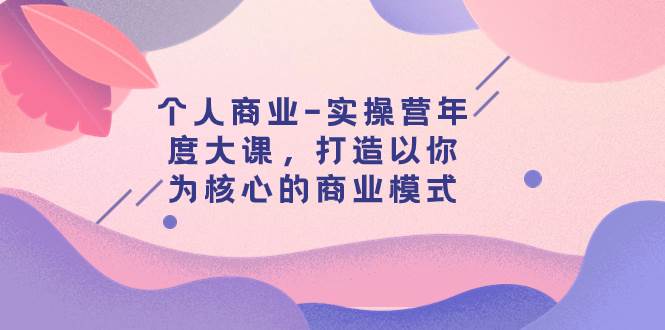 个人商业-实操营年度大课，打造以你为核心的商业模式（29节课）网创库-网创项目资源站-副业项目-创业项目-搞钱项目网创库