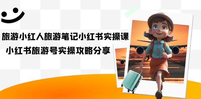 旅游小红人-旅游笔记小红书实操课，小红书旅游号实操攻略分享（8节课）网创库-网创项目资源站-副业项目-创业项目-搞钱项目网创库