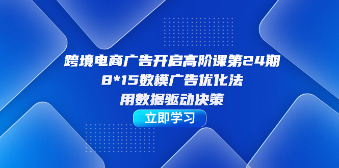 跨境电商-广告开启高阶课第24期，8*15数模广告优化法，用数据驱动决策网创库-网创项目资源站-副业项目-创业项目-搞钱项目网创库