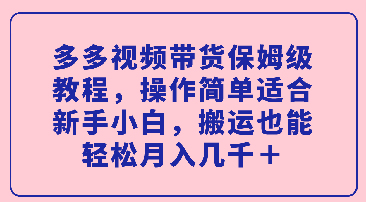 多多视频带货保姆级教程，操作简单适合新手小白，搬运也能轻松月入几千＋网创库-网创项目资源站-副业项目-创业项目-搞钱项目网创库