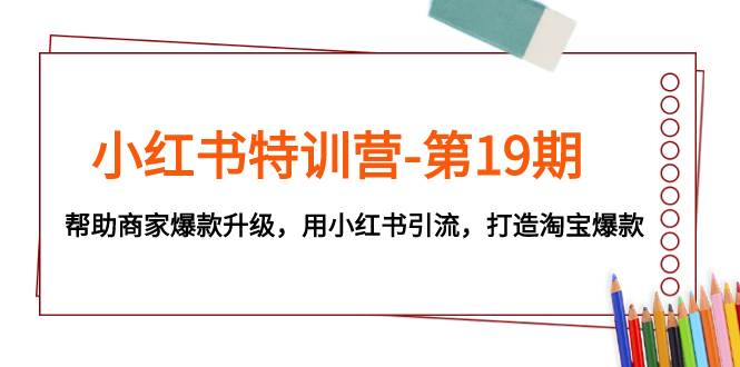 小红书特训营-第19期，帮助商家爆款升级，用小红书引流，打造淘宝爆款网创库-网创项目资源站-副业项目-创业项目-搞钱项目网创库