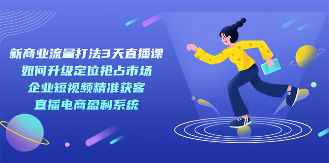 新商业-流量打法3天直播课：定位抢占市场 企业短视频获客 直播电商盈利系统网创库-网创项目资源站-副业项目-创业项目-搞钱项目网创库
