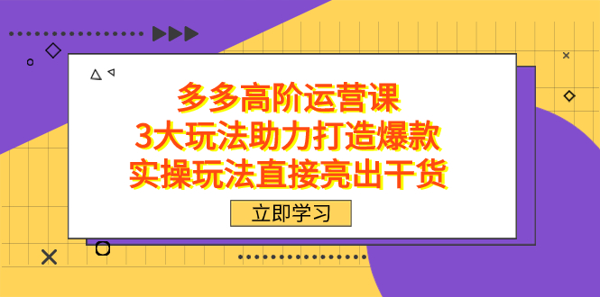 拼多多高阶·运营课，3大玩法助力打造爆款，实操玩法直接亮出干货网创库-网创项目资源站-副业项目-创业项目-搞钱项目网创库