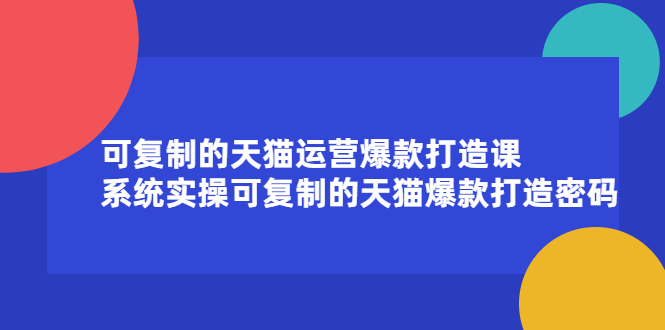 可复制的天猫运营爆款打造课，系统实操可复制的天猫爆款打造密码网创库-网创项目资源站-副业项目-创业项目-搞钱项目网创库
