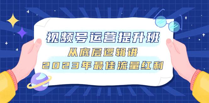 视频号运营提升班，从底层逻辑讲，2023年最佳流量红利网创库-网创项目资源站-副业项目-创业项目-搞钱项目网创库