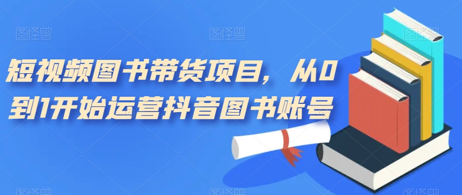 短视频图书带货项目，从0到1开始运营抖音图书账号（10节课）网创库-网创项目资源站-副业项目-创业项目-搞钱项目网创库