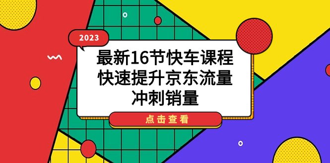 2023最新16节快车课程，快速提升京东流量，冲刺销量网创库-网创项目资源站-副业项目-创业项目-搞钱项目网创库