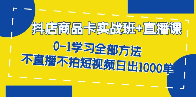 抖店商品卡实战班+直播课-8月 0-1学习全部方法 不直播不拍短视频日出1000单网创库-网创项目资源站-副业项目-创业项目-搞钱项目网创库