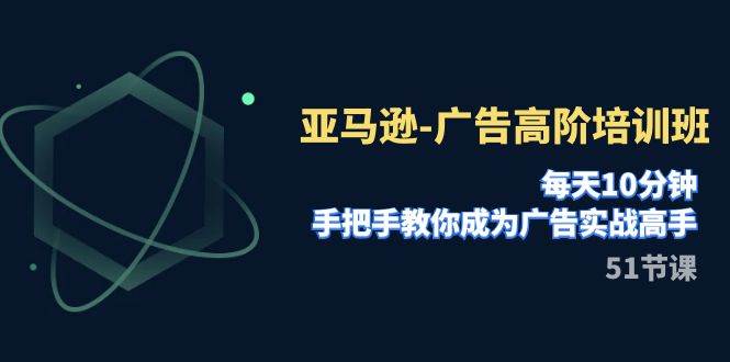 亚马逊-广告高阶培训班，每天10分钟，手把手教你成为广告实战高手（51节）网创库-网创项目资源站-副业项目-创业项目-搞钱项目网创库