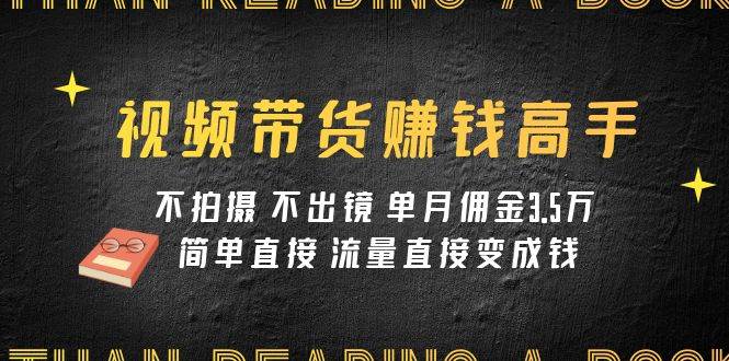 视频带货赚钱高手课程：不拍摄 不出镜 单月佣金3.5w 简单直接 流量直接变钱网创库-网创项目资源站-副业项目-创业项目-搞钱项目网创库