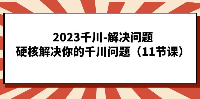 2023千川-解决问题，硬核解决你的千川问题（11节课）网创库-网创项目资源站-副业项目-创业项目-搞钱项目网创库