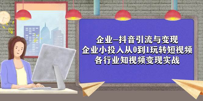 企业-抖音引流与变现：企业小投入从0到1玩转短视频  各行业知视频变现实战网创库-网创项目资源站-副业项目-创业项目-搞钱项目网创库