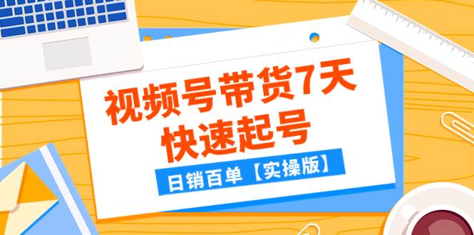 某公众号付费文章：视频号带货7天快速起号，日销百单【实操版】网创库-网创项目资源站-副业项目-创业项目-搞钱项目网创库