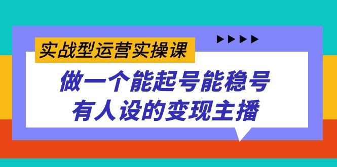 实战型运营实操课，做一个能起号能稳号有人设的变现主播网创库-网创项目资源站-副业项目-创业项目-搞钱项目网创库