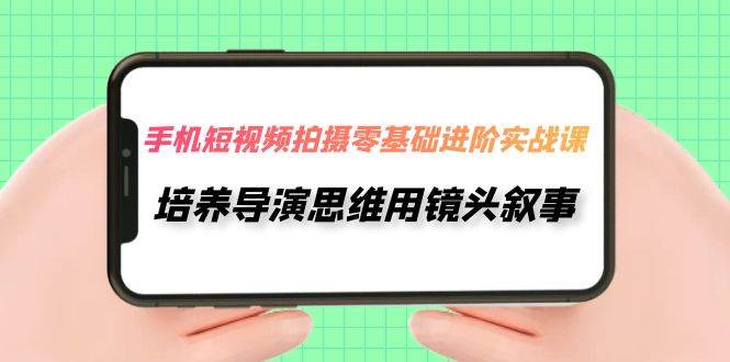 手机短视频拍摄-零基础进阶实操课，培养导演思维用镜头叙事（30节课）网创库-网创项目资源站-副业项目-创业项目-搞钱项目网创库
