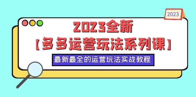 2023全新【多多运营玩法系列课】，最新最全的运营玩法，50节实战教程网创库-网创项目资源站-副业项目-创业项目-搞钱项目网创库