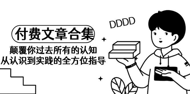 《某公众号付费文章合集》颠覆你过去所有的认知 从认识到实践的全方位指导网创库-网创项目资源站-副业项目-创业项目-搞钱项目网创库