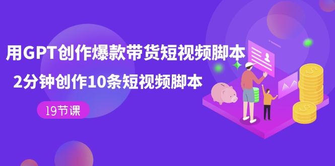 用GPT-创作爆款带货短视频脚本，2分钟创作10条短视频脚本（19节课）网创库-网创项目资源站-副业项目-创业项目-搞钱项目网创库