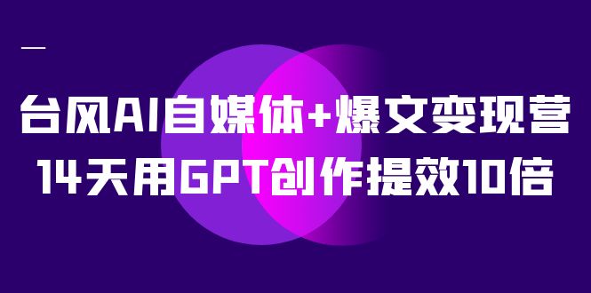 AI自媒体+爆文变现营，14天用GPT创作提效10倍（12节课）网创库-网创项目资源站-副业项目-创业项目-搞钱项目网创库