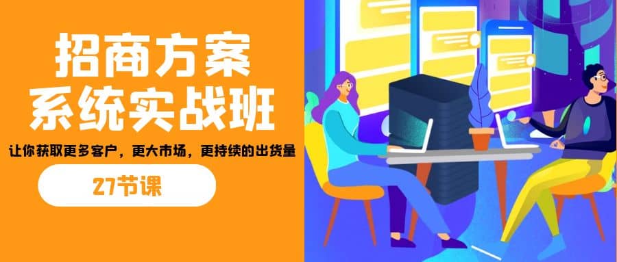 招商·方案系统实战班：让你获取更多客户，更大市场，更持续的出货量(27节)网创库-网创项目资源站-副业项目-创业项目-搞钱项目网创库