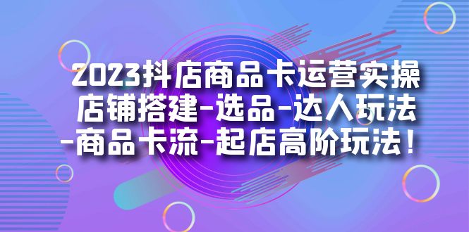 2023抖店商品卡运营实操：店铺搭建-选品-达人玩法-商品卡流-起店高阶玩玩网创库-网创项目资源站-副业项目-创业项目-搞钱项目网创库
