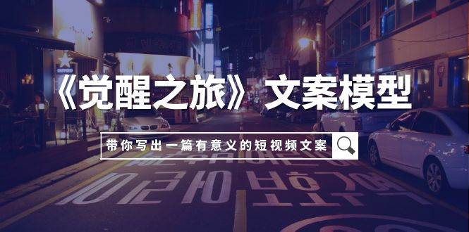《觉醒之旅》文案模型，带着你用你的一件小事写出一篇有意义的短视频文案网创库-网创项目资源站-副业项目-创业项目-搞钱项目网创库