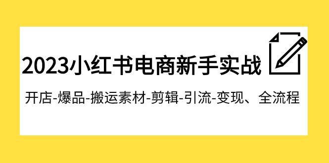 2023小红书电商新手实战课程，开店-爆品-搬运素材-剪辑-引流-变现、全流程网创库-网创项目资源站-副业项目-创业项目-搞钱项目网创库