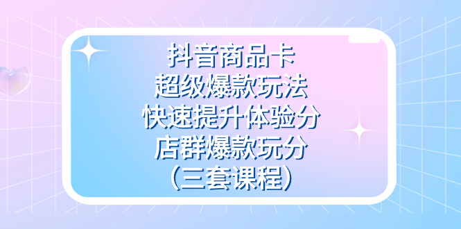 抖音商品卡-超级爆款玩法+快速提升体验分+店群爆款玩分（三套课程）网创库-网创项目资源站-副业项目-创业项目-搞钱项目网创库