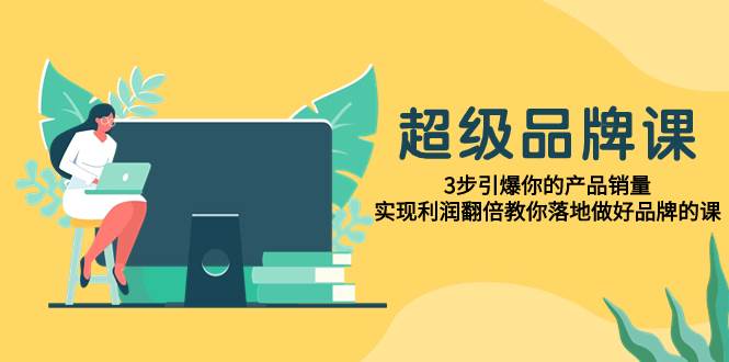 超级/品牌课，3步引爆你的产品销量，实现利润翻倍教你落地做好品牌的课网创库-网创项目资源站-副业项目-创业项目-搞钱项目网创库
